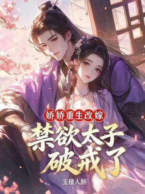 娇娇重生改嫁，禁欲太子破戒了